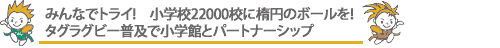 みんなでトライ!
小学校22000校に楕円のボールを!
タグラグビー普及で小学館とパートナーシップ